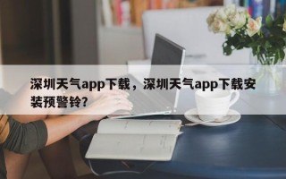 深圳天气app下载，深圳天气app下载安装预警铃？