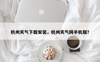 杭州天气下载安装，杭州天气网手机版？